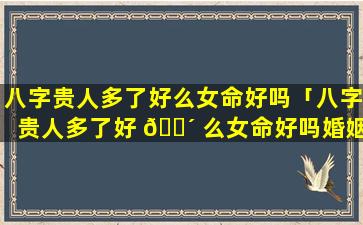 八字贵人多了好么女命好吗「八字贵人多了好 🐴 么女命好吗婚姻」